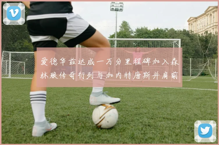 爱德华兹达成一万分里程碑加入森林狼传奇行列与加内特唐斯并肩前行