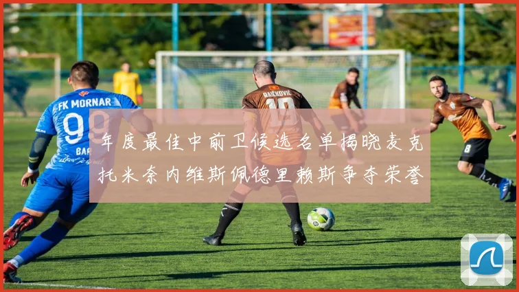 年度最佳中前卫候选名单揭晓麦克托米奈内维斯佩德里赖斯争夺荣誉